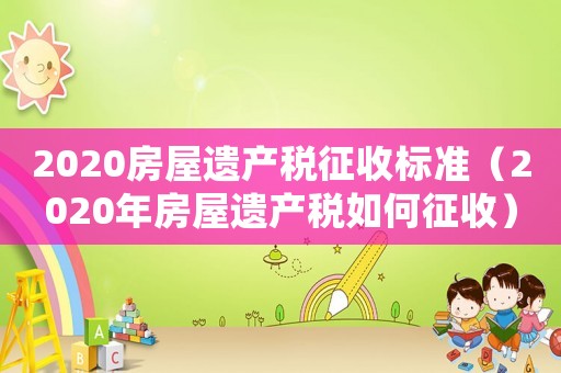 2020房屋遺產(chǎn)稅征收標準（2020年房屋遺產(chǎn)稅如何征收）