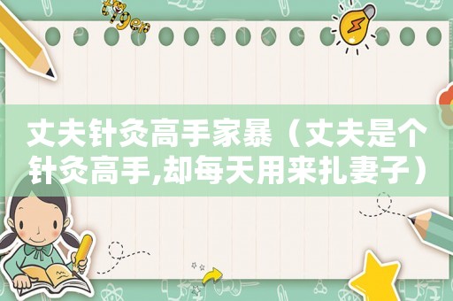 丈夫針灸高手家暴（丈夫是個針灸高手,卻每天用來扎妻子）