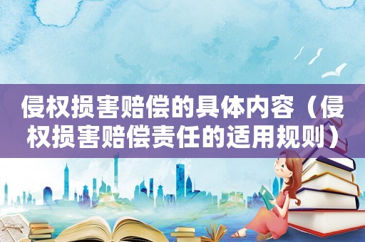 侵權(quán)損害賠償?shù)木唧w內(nèi)容（侵權(quán)損害賠償責(zé)任的適用規(guī)則）