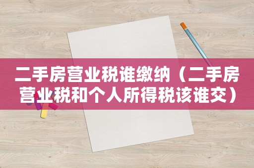 二手房營業(yè)稅誰繳納（二手房營業(yè)稅和個人所得稅該誰交）