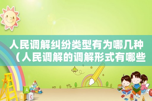 人民調(diào)解糾紛類型有為哪幾種（人民調(diào)解的調(diào)解形式有哪些種類）