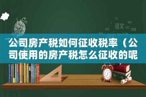 公司房產稅如何征收稅率（公司使用的房產稅怎么征收的呢）