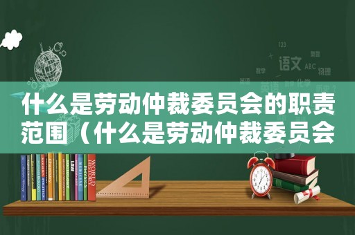 什么是勞動仲裁委員會的職責(zé)范圍（什么是勞動仲裁委員會的職責(zé)）