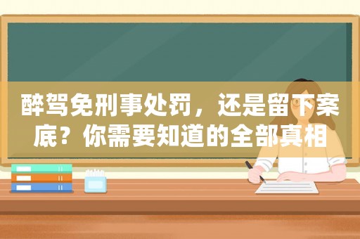醉駕免刑事處罰，還是留下案底？你需要知道的全部真相