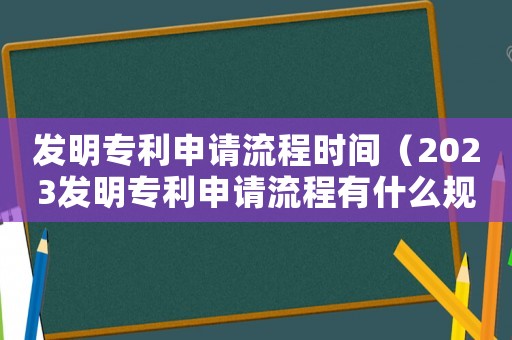發明專利申請流程時間（2023發明專利申請流程有什么規定）