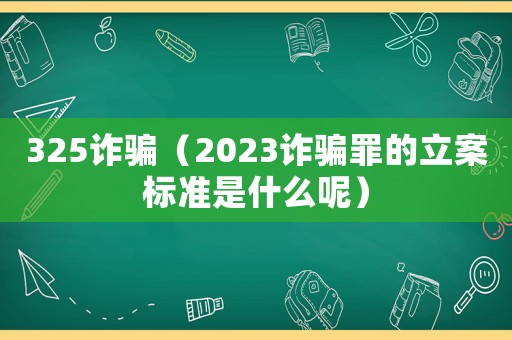 325詐騙（2023詐騙罪的立案標(biāo)準(zhǔn)是什么呢）