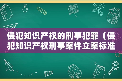 侵犯知識產權的刑事犯罪（侵犯知識產權刑事案件立案標準）