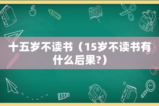 十五歲不讀書（15歲不讀書有什么后果?）