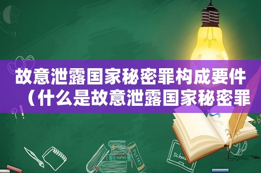 故意泄露國家秘密罪構成要件（什么是故意泄露國家秘密罪名）