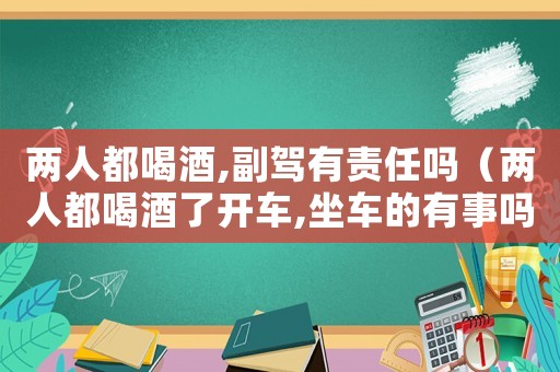 兩人都喝酒,副駕有責任嗎（兩人都喝酒了開車,坐車的有事嗎）