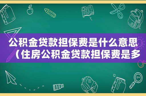 公積金貸款擔保費是什么意思（住房公積金貸款擔保費是多少）