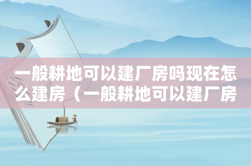 一般耕地可以建廠房嗎現在怎么建房（一般耕地可以建廠房嗎現在怎么建）