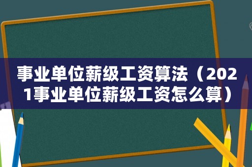 事業單位薪級工資算法（2021事業單位薪級工資怎么算）