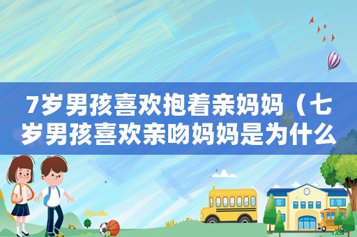 7歲男孩喜歡抱著親媽媽（七歲男孩喜歡親吻媽媽是為什么）