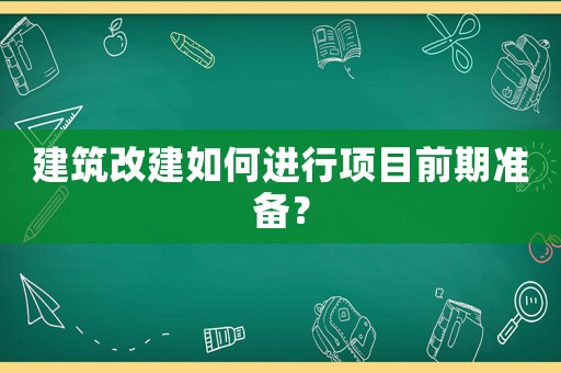 建筑改建如何進行項目前期準備？