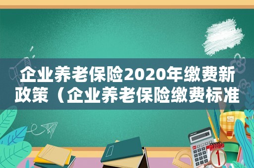 企業養老保險2020年繳費新政策（企業養老保險繳費標準和領取標準）
