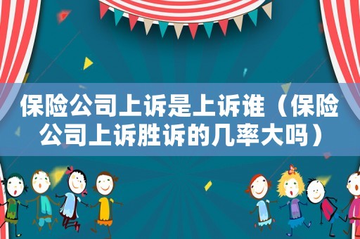 保險(xiǎn)公司上訴是上訴誰(shuí)（保險(xiǎn)公司上訴勝訴的幾率大嗎）