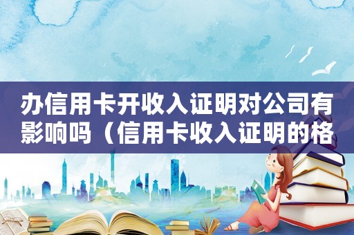 辦信用卡開收入證明對公司有影響嗎（信用卡收入證明的格式是什么）