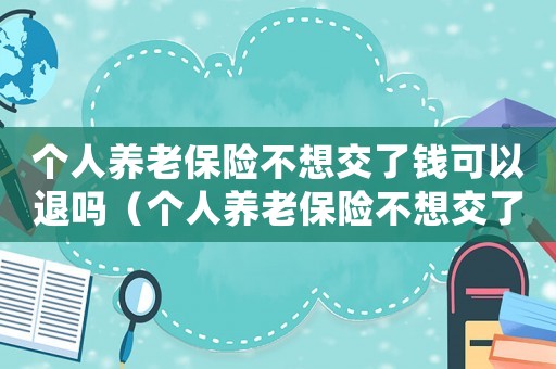 個人養老保險不想交了錢可以退嗎（個人養老保險不想交了錢可以退嗎）