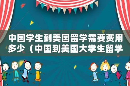 中國學生到美國留學需要費用多少（中國到美國大學生留學學費多少）