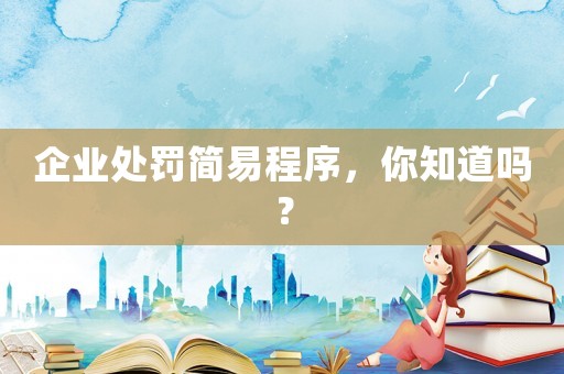 企業處罰簡易程序，你知道嗎？