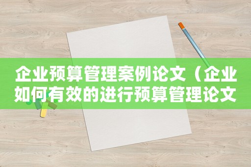 企業預算管理案例論文（企業如何有效的進行預算管理論文）
