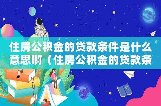 住房公積金的貸款條件是什么意思?。ㄗ》抗e金的貸款條件是什么意思）