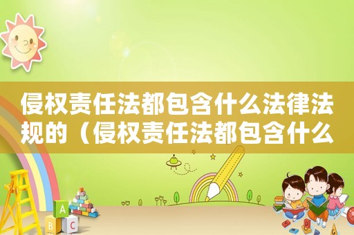 侵權責任法都包含什么法律法規的（侵權責任法都包含什么法律法規）