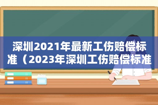 深圳2021年最新工傷賠償標準（2023年深圳工傷賠償標準是多少）