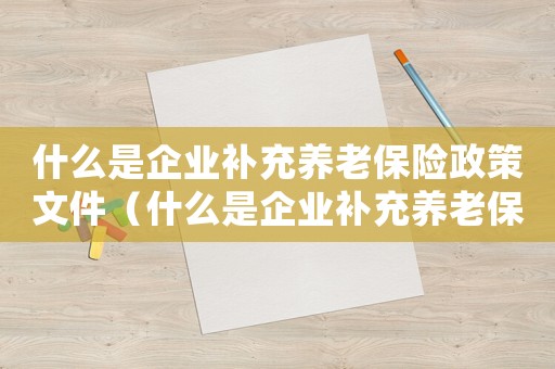 什么是企業補充養老保險政策文件（什么是企業補充養老保險政策）