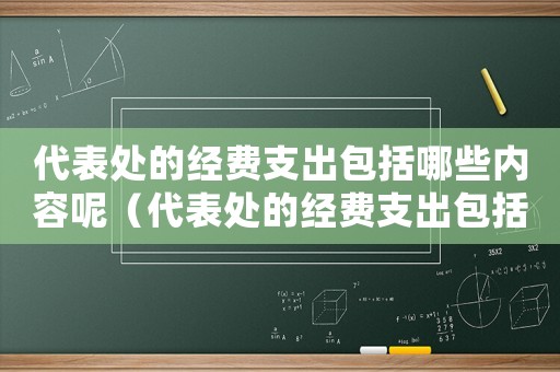 代表處的經費支出包括哪些內容呢（代表處的經費支出包括哪些內容）