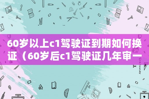 60歲以上c1駕駛證到期如何換證（60歲后c1駕駛證幾年審一次）