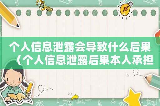 個人信息泄露會導(dǎo)致什么后果（個人信息泄露后果本人承擔(dān)嗎）