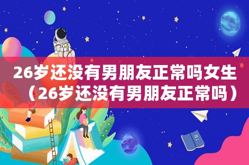 26歲還沒有男朋友正常嗎女生（26歲還沒有男朋友正常嗎）