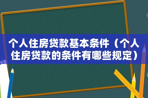 個人住房貸款基本條件（個人住房貸款的條件有哪些規定）