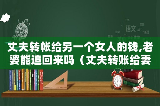 丈夫轉帳給另一個女人的錢,老婆能追回來嗎（丈夫轉賬給妻子的錢共同財產）