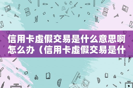 信用卡虛假交易是什么意思啊怎么辦（信用卡虛假交易是什么意思啊）