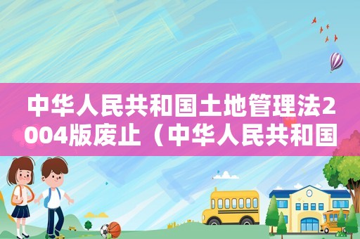 中華人民共和國土地管理法2004版廢止（中華人民共和國土地管理法2004）