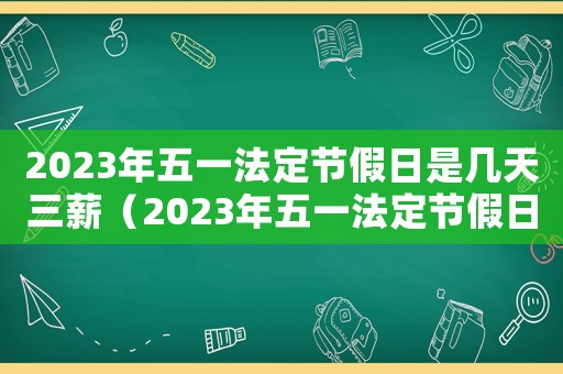 2023年五一法定節假日是幾天三薪（2023年五一法定節假日是幾天）