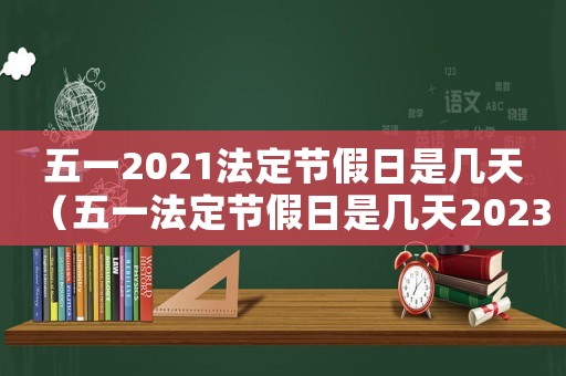 五一2021法定節假日是幾天（五一法定節假日是幾天2023年）