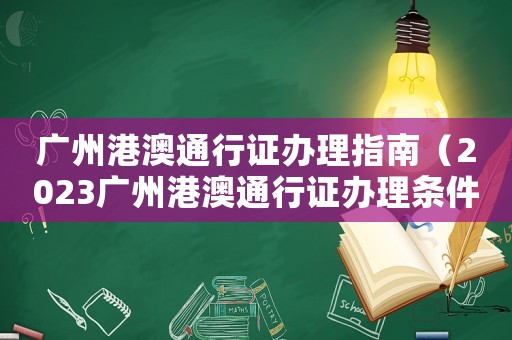 廣州港澳通行證辦理指南（2023廣州港澳通行證辦理條件）