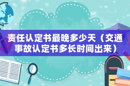 責(zé)任認(rèn)定書最晚多少天（交通事故認(rèn)定書多長(zhǎng)時(shí)間出來(lái)）