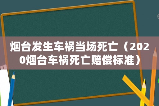 煙臺發(fā)生車禍當場死亡（2020煙臺車禍死亡賠償標準）