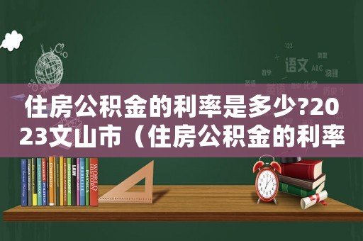 住房公積金的利率是多少?2023文山市（住房公積金的利率是多少?2021）