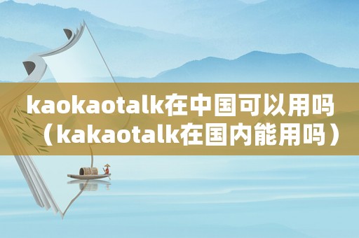 kaokaotalk在中國可以用嗎（kakaotalk在國內能用嗎）