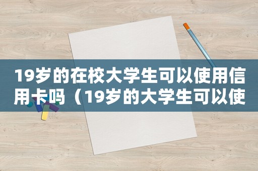 19歲的在校大學生可以使用信用卡嗎（19歲的大學生可以使用信用卡嗎）