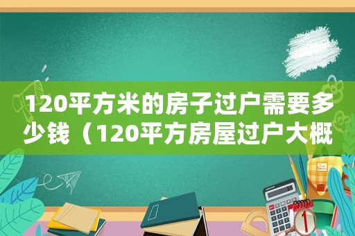 120平方米的房子過戶需要多少錢（120平方房屋過戶大概需要多少錢）