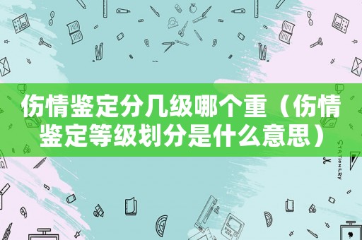 傷情鑒定分幾級哪個重（傷情鑒定等級劃分是什么意思）