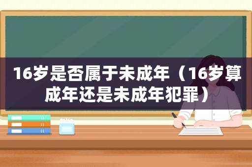 16歲是否屬于未成年（16歲算成年還是未成年犯罪）