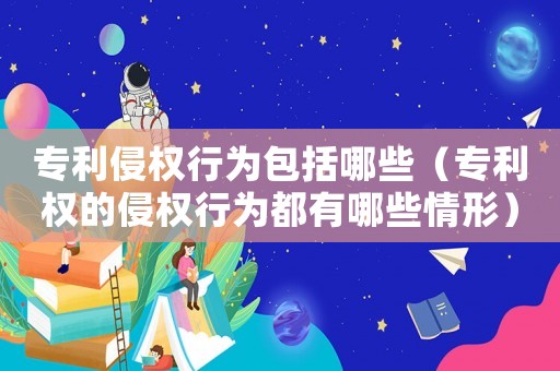 專利侵權行為包括哪些（專利權的侵權行為都有哪些情形）